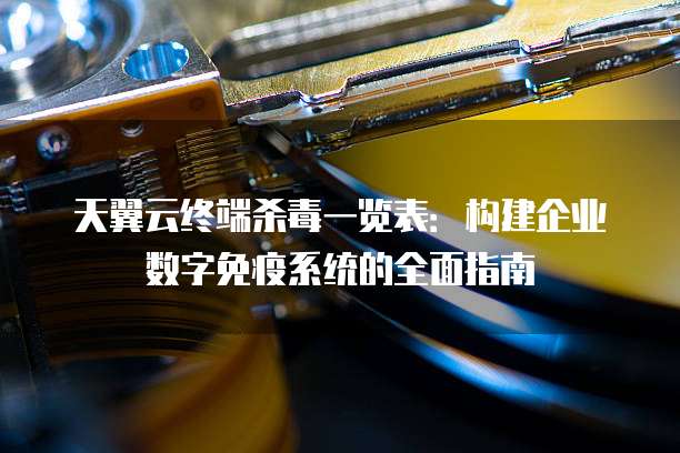 天翼云终端杀毒一览表：构建企业数字免疫系统的全面指南