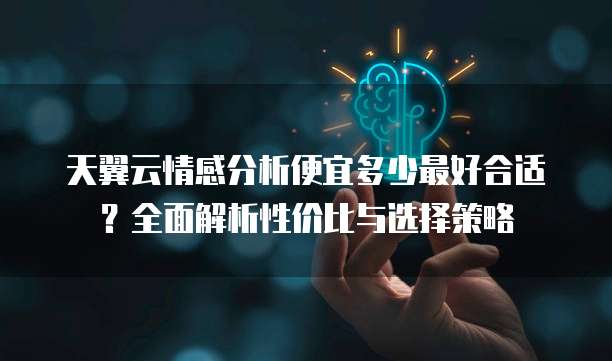 天翼云情感分析便宜多少最好合适?全面解析性价比与选择策略