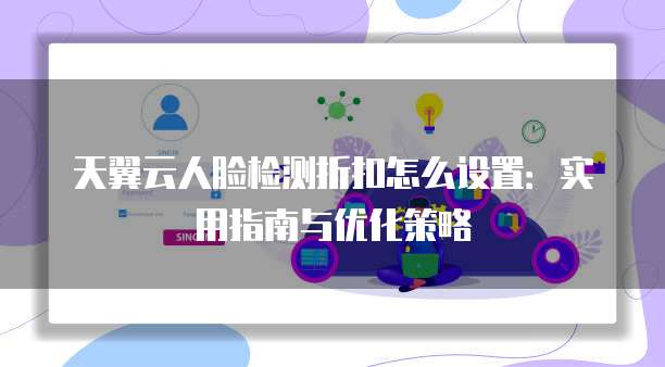 天翼云人脸检测折扣怎么设置：实用指南与优化策略