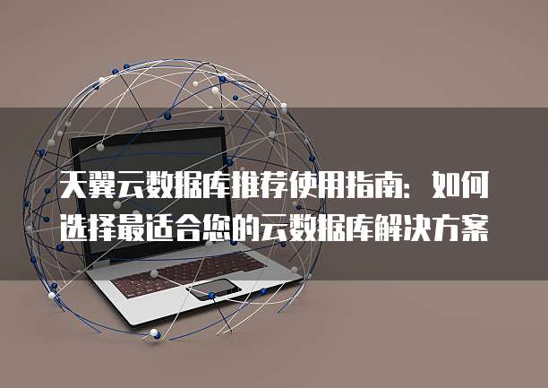 天翼云数据库推荐使用指南:如何选择最适合您的云数据库解决方案
