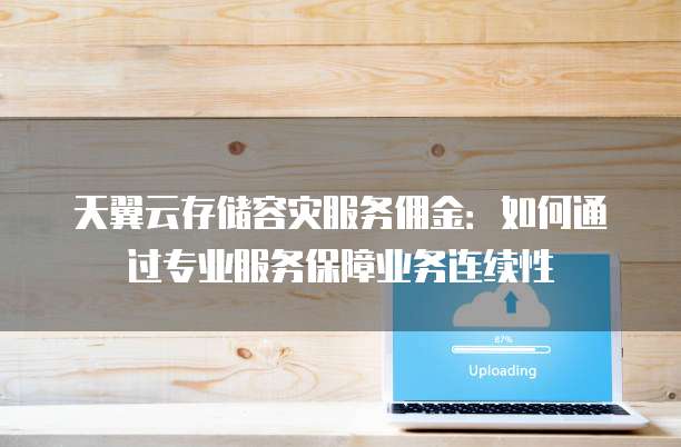 天翼云存储容灾服务佣金:如何通过专业服务保障业务连续性