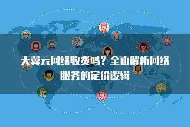 天翼云网络收费吗?全面解析网络服务的定价逻辑