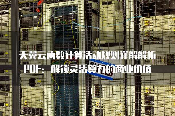 天翼云函数计算活动规则详解解析PDF:解锁灵活算力的商业价值