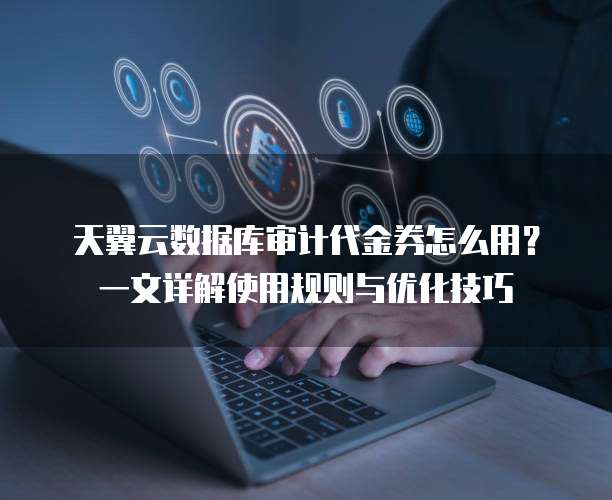 天翼云数据库审计代金券怎么用?一文详解使用规则与优化技巧