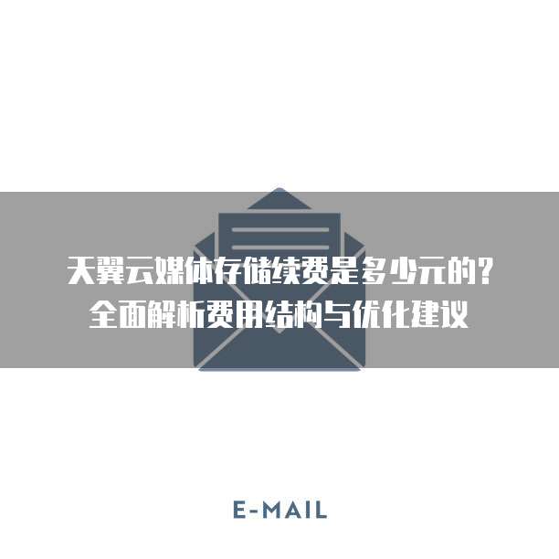 天翼云媒体存储续费是多少元的?全面解析费用结构与优化建议