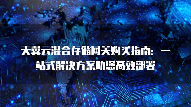 天翼云混合存储网关购买指南:一站式解决方案助您高效部署