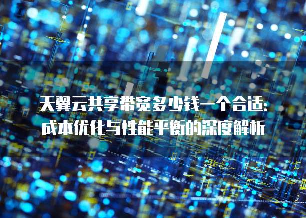 天翼云共享带宽多少钱一个合适：成本优化与性能平衡的深度解析