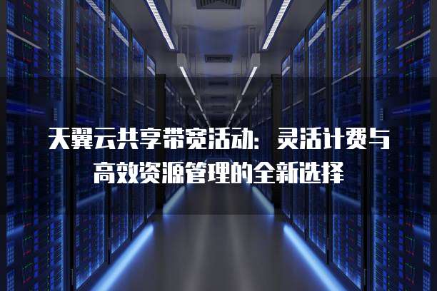 天翼云共享带宽活动:灵活计费与高效资源管理的全新选择