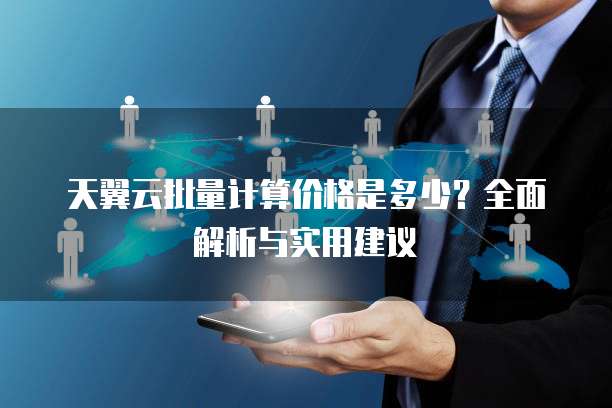 天翼云批量计算价格是多少?全面解析与实用建议