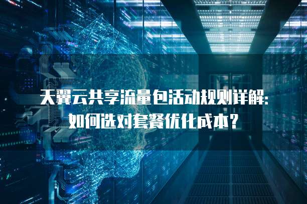天翼云共享流量包活动规则详解：如何选对套餐优化成本？