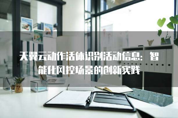 天翼云动作活体识别活动信息:智能化风控场景的创新实践