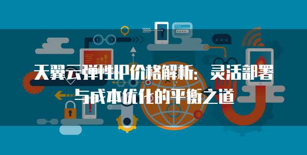 天翼云弹性IP价格解析:灵活部署与成本优化的平衡之道