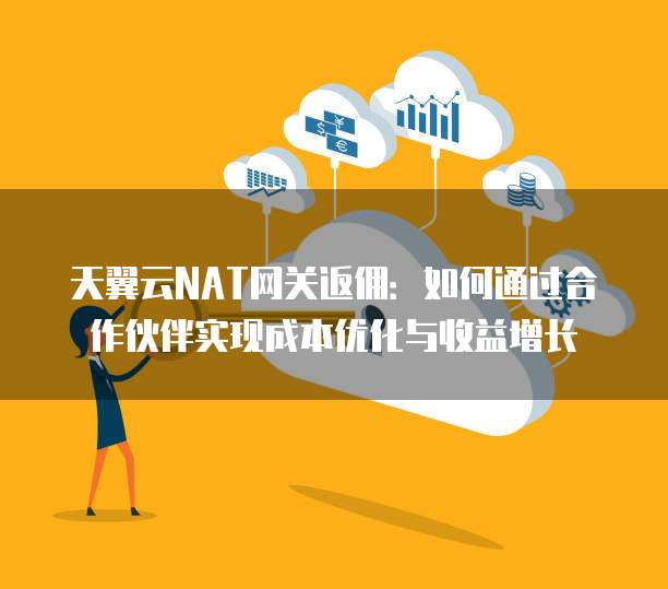 天翼云NAT网关返佣：如何通过合作伙伴实现成本优化与收益增长