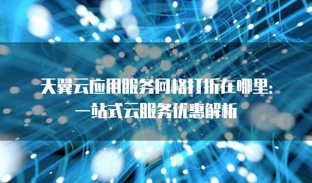 天翼云应用服务网格打折在哪里:一站式云服务优惠解析