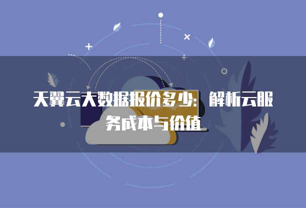 天翼云大数据报价多少:解析云服务成本与价值
