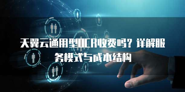 天翼云通用型OCR收费吗？详解服务模式与成本结构