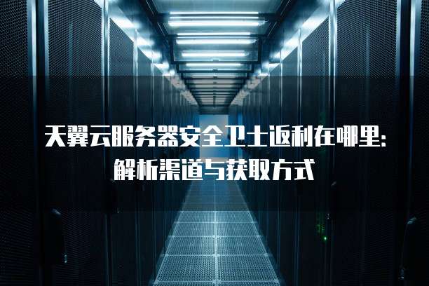 天翼云服务器安全卫士返利在哪里:解析渠道与获取方式
