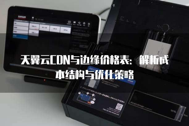 天翼云CDN与边缘价格表:解析成本结构与优化策略