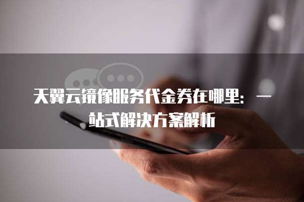 天翼云镜像服务代金券在哪里:一站式解决方案解析