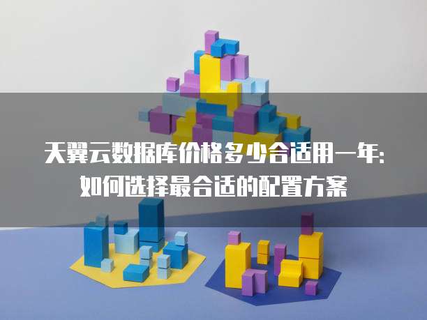 天翼云数据库价格多少合适用一年:如何选择最合适的配置方案