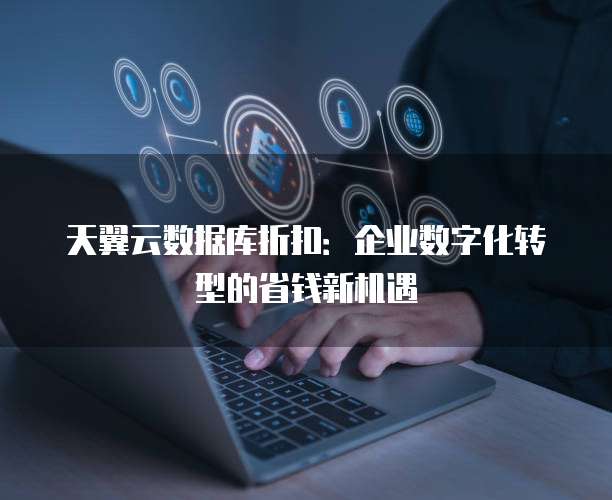 天翼云数据库折扣:企业数字化转型的省钱新机遇