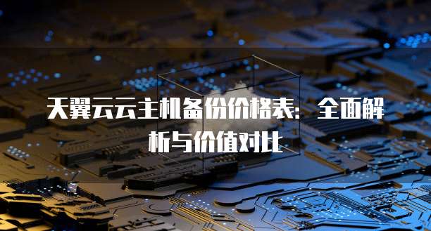 天翼云云主机备份价格表:全面解析与价值对比