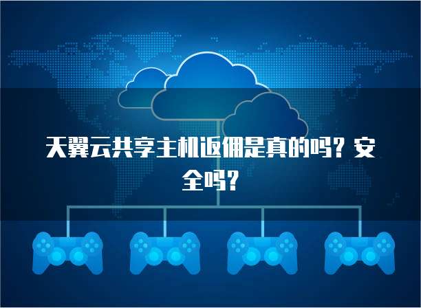 天翼云共享主机返佣是真的吗？安全吗？