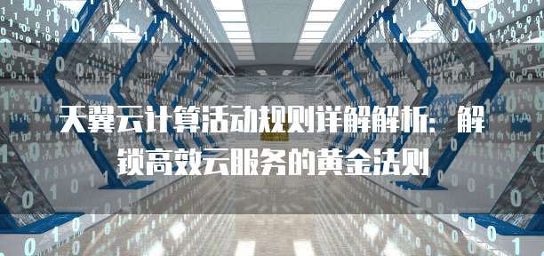 天翼云计算活动规则详解解析:解锁高效云服务的黄金法则