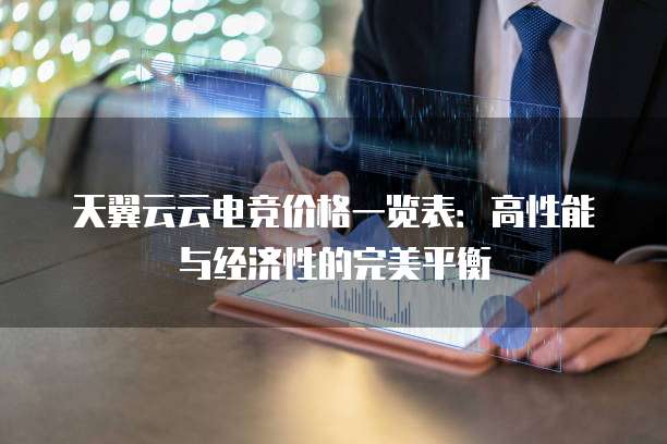 天翼云云电竞价格一览表：高性能与经济性的完美平衡