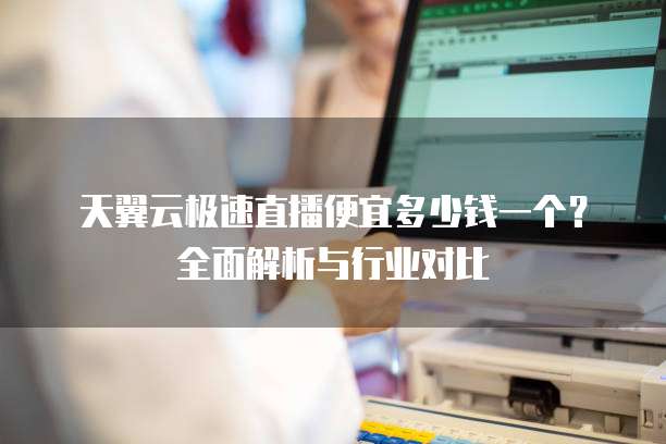 天翼云极速直播便宜多少钱一个?全面解析与行业对比