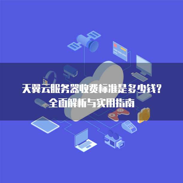 天翼云服务器收费标准是多少钱?全面解析与实用指南