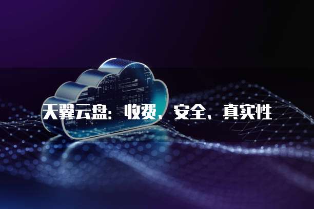天翼云盘:收费、安全、真实性