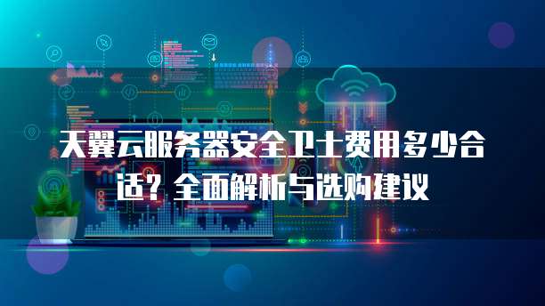 天翼云服务器安全卫士费用多少合适?全面解析与选购建议