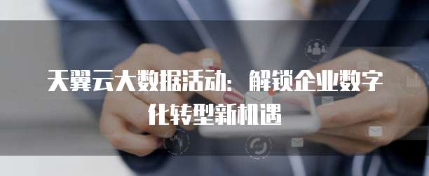 天翼云大数据活动:解锁企业数字化转型新机遇