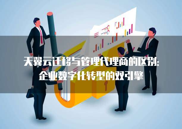 天翼云迁移与管理代理商的区别:企业数字化转型的双引擎