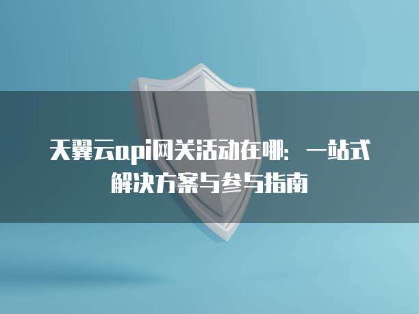 天翼云api网关活动在哪:一站式解决方案与参与指南