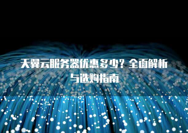 天翼云服务器优惠多少?全面解析与选购指南