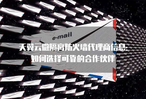 天翼云微隔离防火墙代理商信息：如何选择可靠的合作伙伴