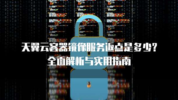 天翼云容器镜像服务返点是多少？全面解析与实用指南