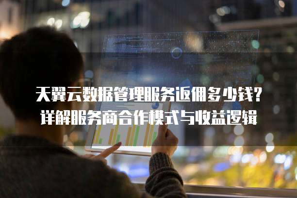天翼云数据管理服务返佣多少钱?详解服务商合作模式与收益逻辑