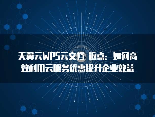 天翼云WPS云文档 返点:如何高效利用云服务优惠提升企业效益