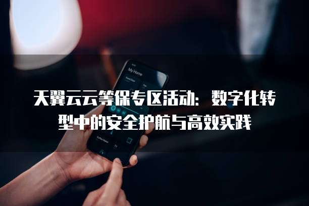 天翼云云等保专区活动:数字化转型中的安全护航与高效实践