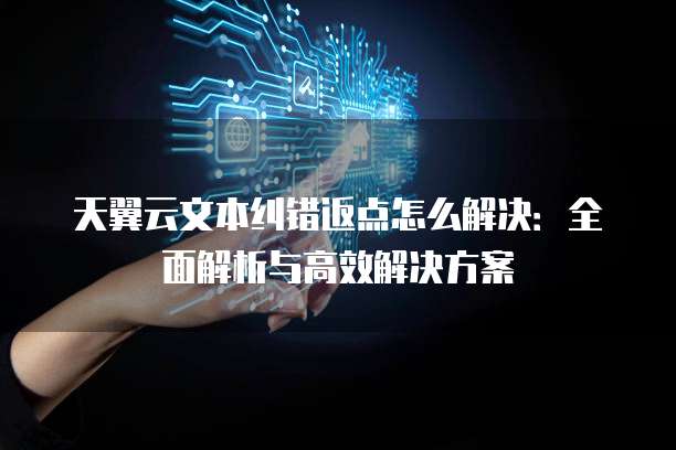 天翼云文本纠错返点怎么解决:全面解析与高效解决方案
