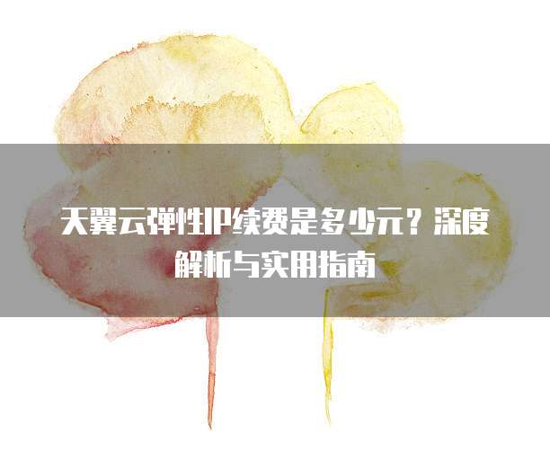 天翼云弹性IP续费是多少元？深度解析与实用指南