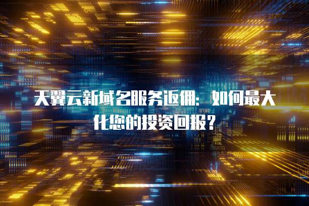 天翼云新域名服务返佣:如何最大化您的投资回报?