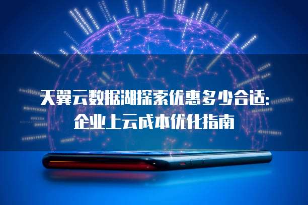 天翼云数据湖探索优惠多少合适：企业上云成本优化指南