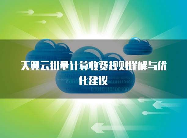 天翼云批量计算收费规则详解与优化建议