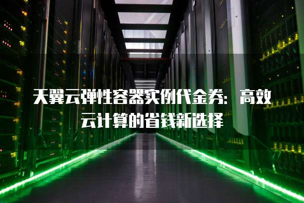天翼云弹性容器实例代金券:高效云计算的省钱新选择