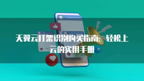 天翼云打架识别购买指南:轻松上云的实用手册