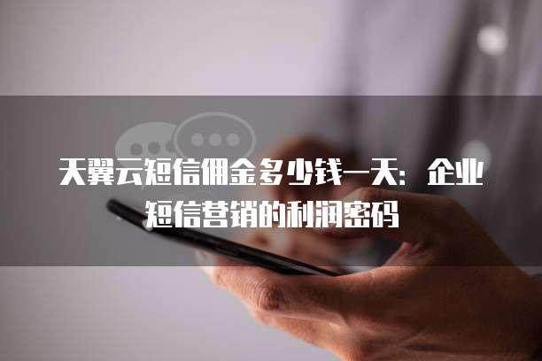 天翼云短信佣金多少钱一天：企业短信营销的利润密码